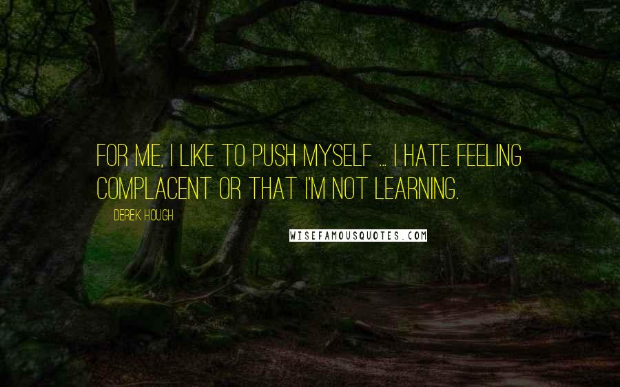 Derek Hough Quotes: For me, I like to push myself ... I hate feeling complacent or that I'm not learning.