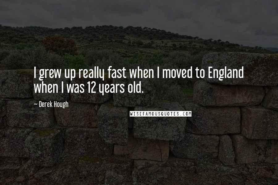Derek Hough Quotes: I grew up really fast when I moved to England when I was 12 years old.