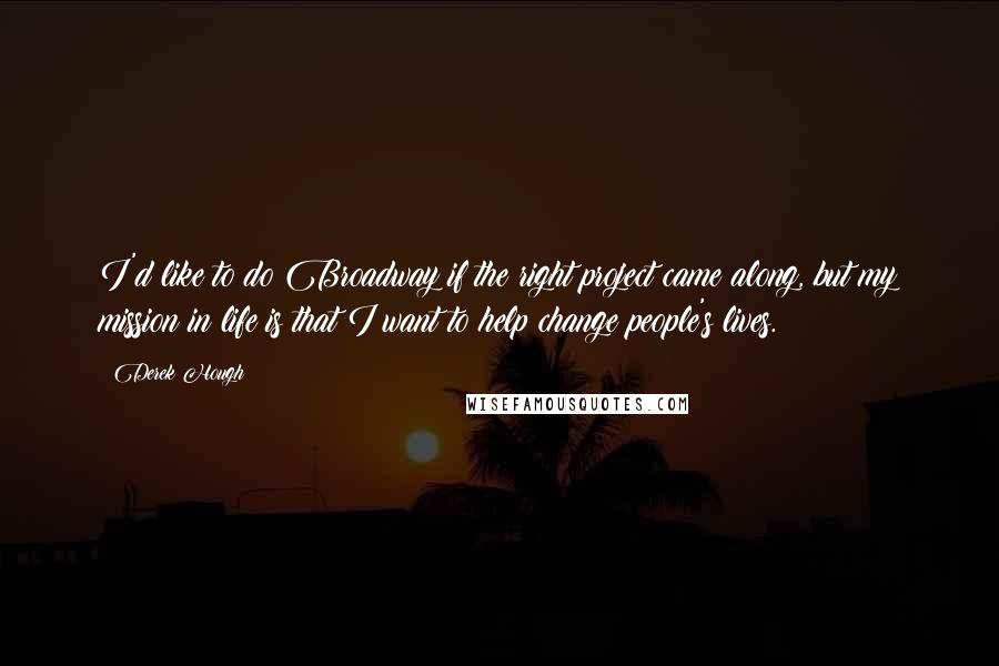 Derek Hough Quotes: I'd like to do Broadway if the right project came along, but my mission in life is that I want to help change people's lives.