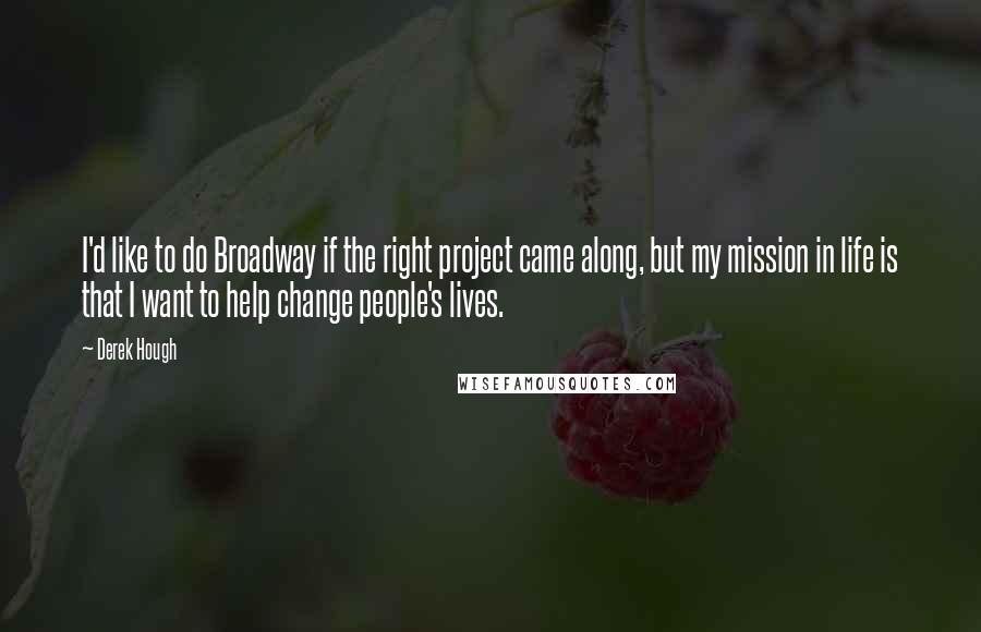 Derek Hough Quotes: I'd like to do Broadway if the right project came along, but my mission in life is that I want to help change people's lives.