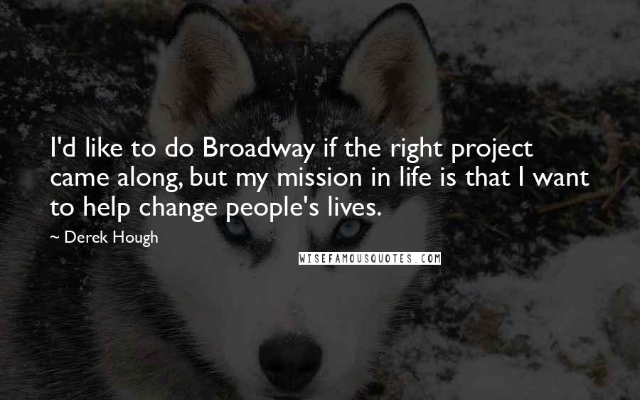 Derek Hough Quotes: I'd like to do Broadway if the right project came along, but my mission in life is that I want to help change people's lives.