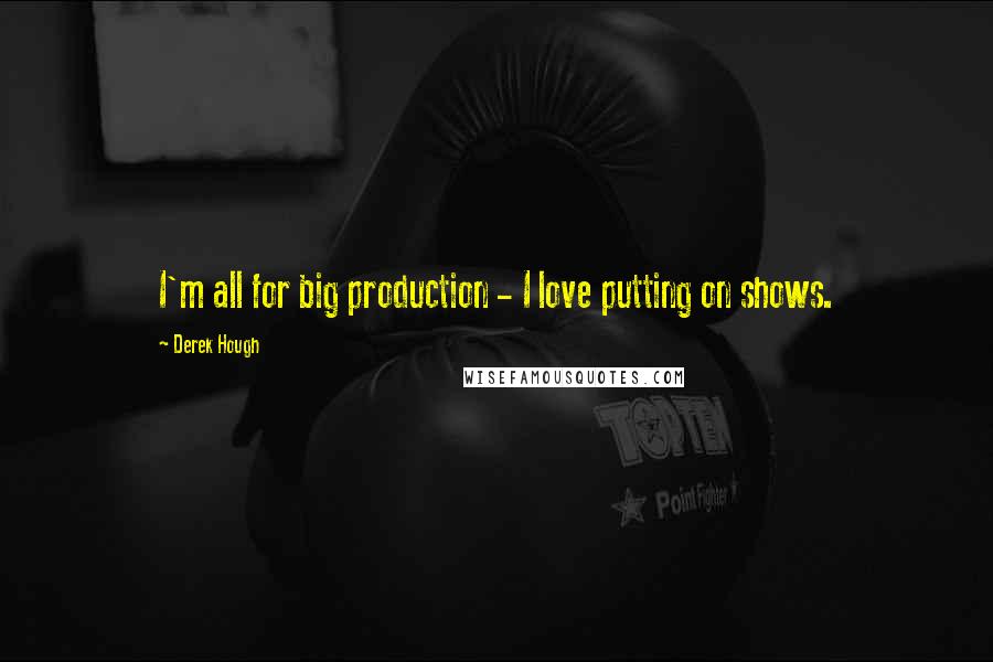 Derek Hough Quotes: I'm all for big production - I love putting on shows.