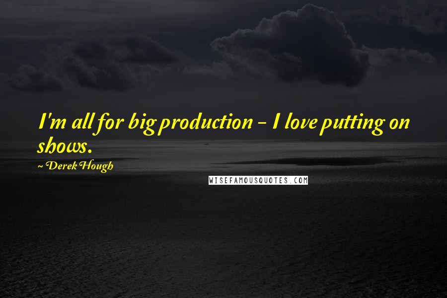 Derek Hough Quotes: I'm all for big production - I love putting on shows.