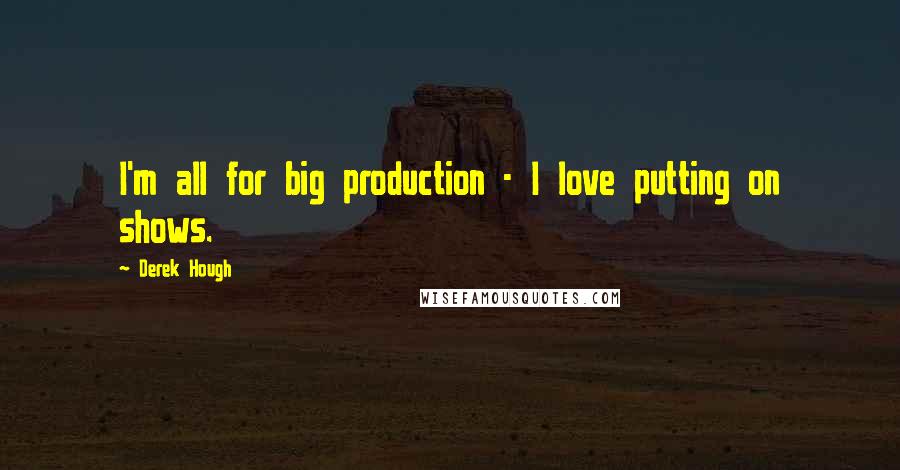 Derek Hough Quotes: I'm all for big production - I love putting on shows.