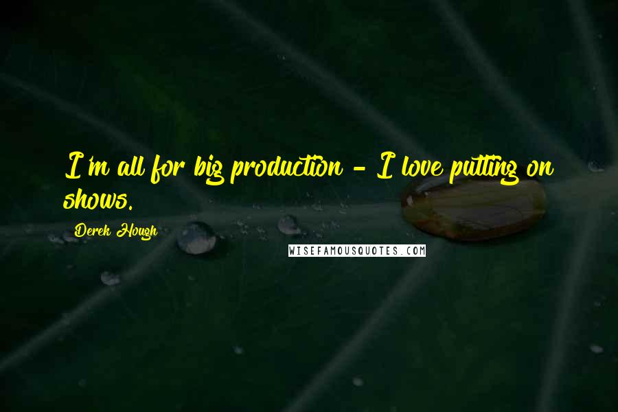 Derek Hough Quotes: I'm all for big production - I love putting on shows.