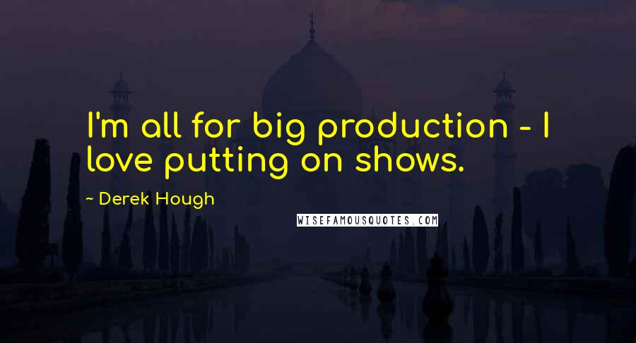 Derek Hough Quotes: I'm all for big production - I love putting on shows.