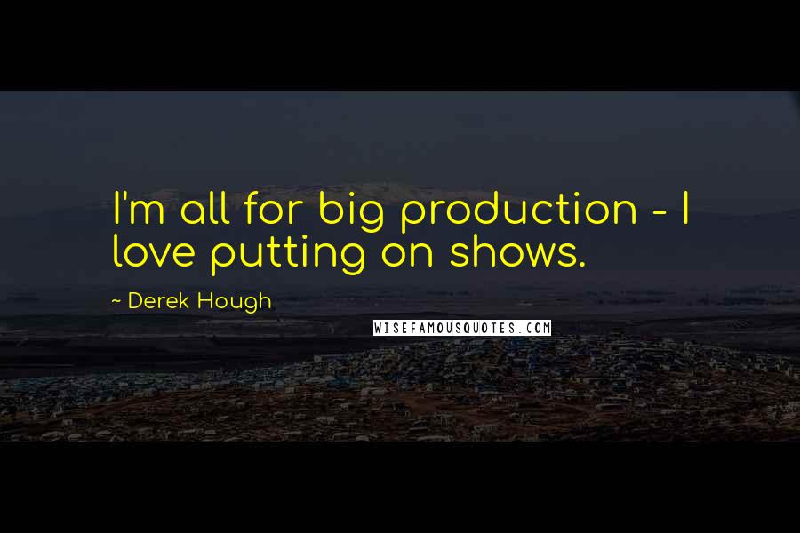 Derek Hough Quotes: I'm all for big production - I love putting on shows.