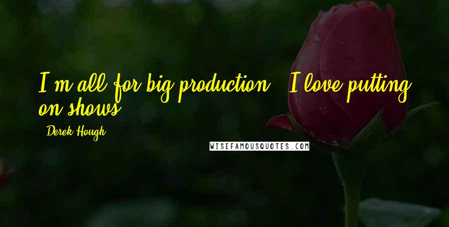 Derek Hough Quotes: I'm all for big production - I love putting on shows.