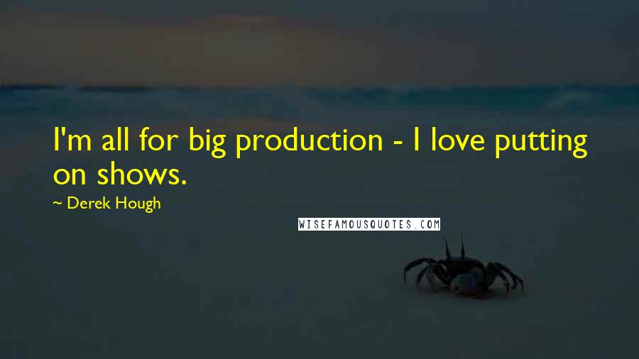 Derek Hough Quotes: I'm all for big production - I love putting on shows.
