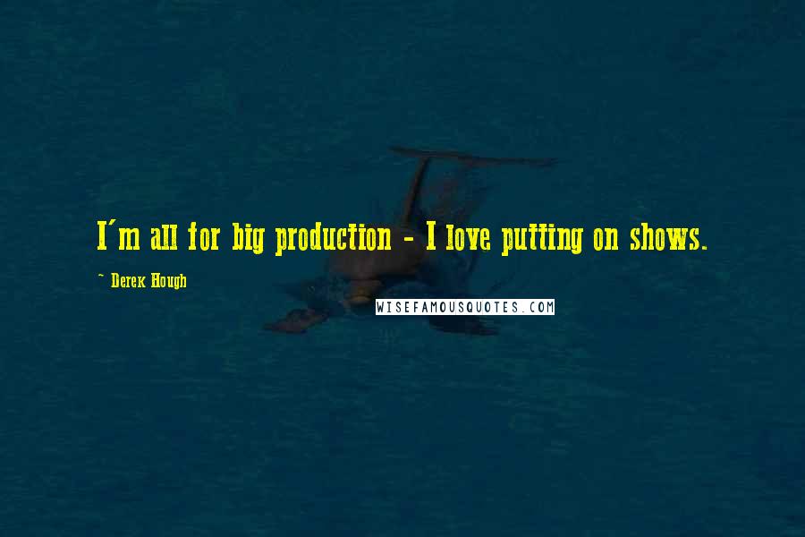 Derek Hough Quotes: I'm all for big production - I love putting on shows.