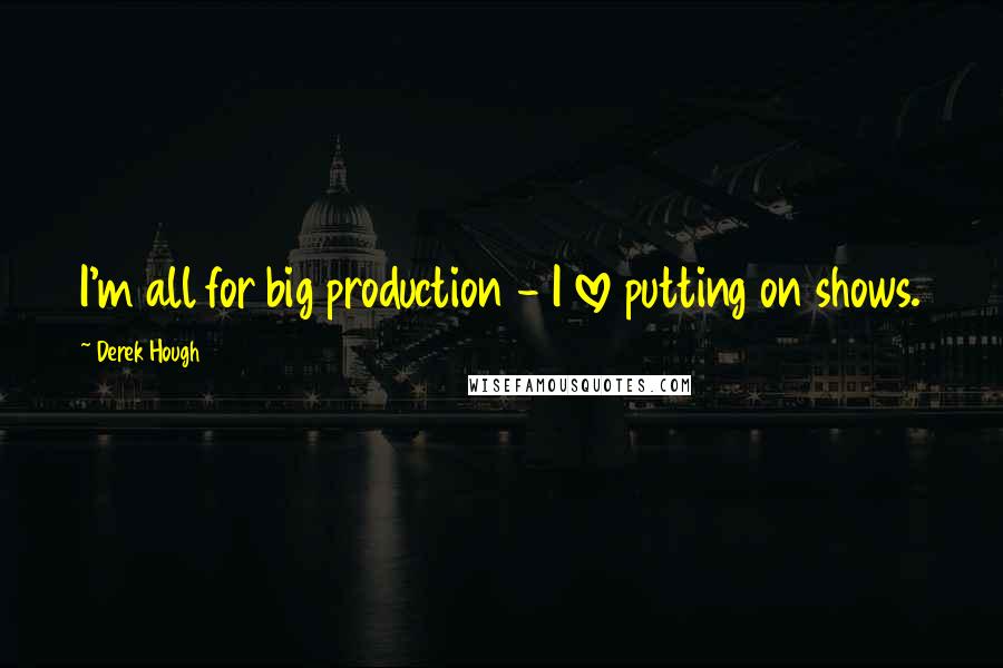 Derek Hough Quotes: I'm all for big production - I love putting on shows.