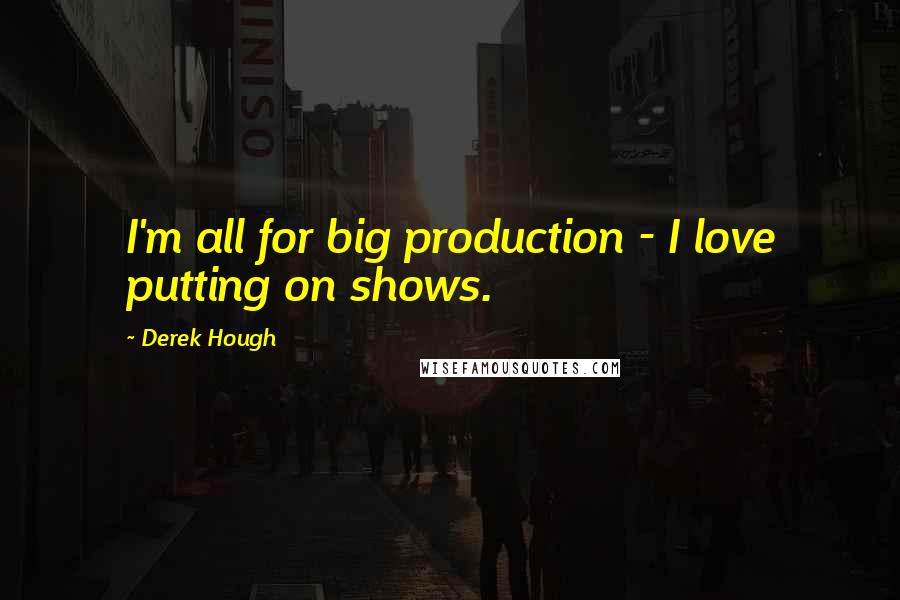 Derek Hough Quotes: I'm all for big production - I love putting on shows.