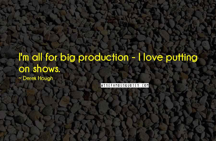 Derek Hough Quotes: I'm all for big production - I love putting on shows.