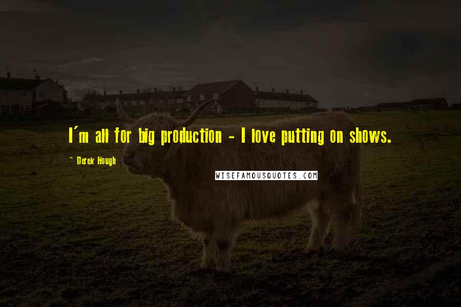 Derek Hough Quotes: I'm all for big production - I love putting on shows.