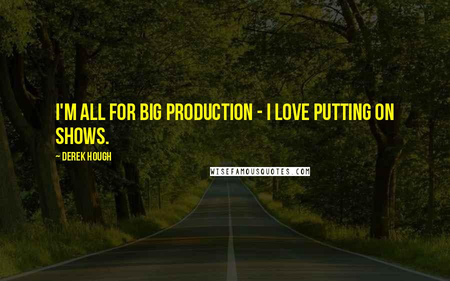 Derek Hough Quotes: I'm all for big production - I love putting on shows.
