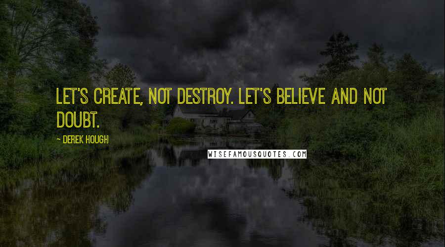 Derek Hough Quotes: Let's create, not destroy. Let's believe and not doubt.