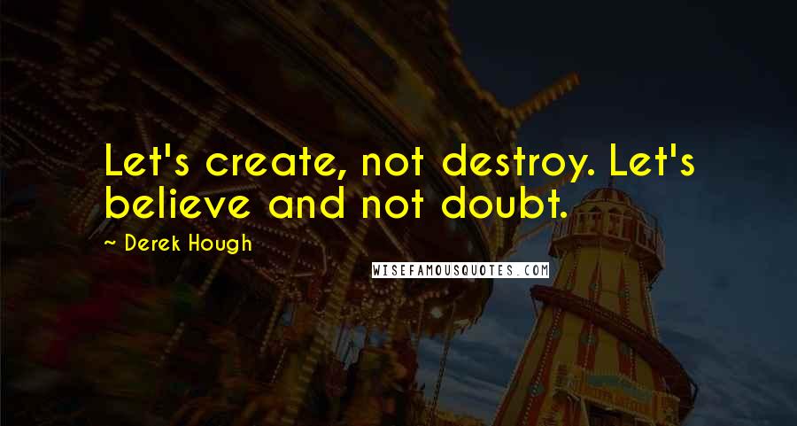 Derek Hough Quotes: Let's create, not destroy. Let's believe and not doubt.