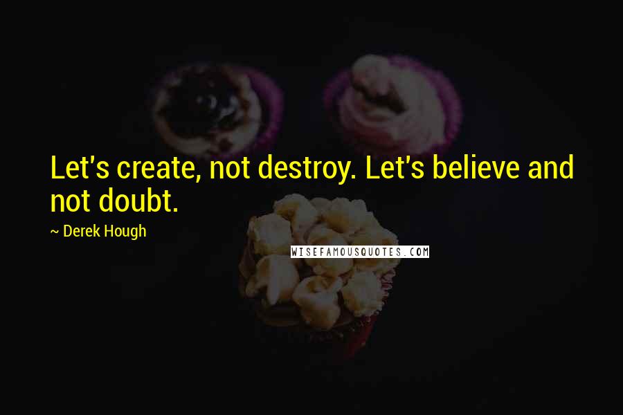 Derek Hough Quotes: Let's create, not destroy. Let's believe and not doubt.