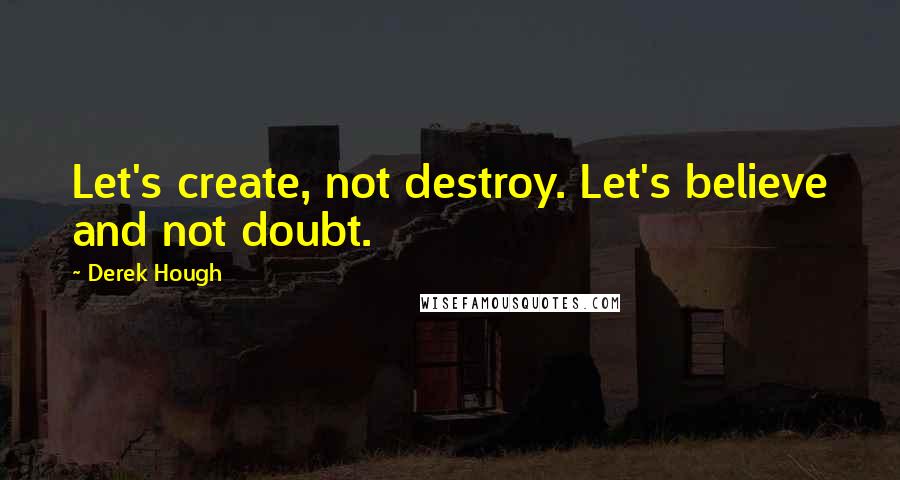 Derek Hough Quotes: Let's create, not destroy. Let's believe and not doubt.