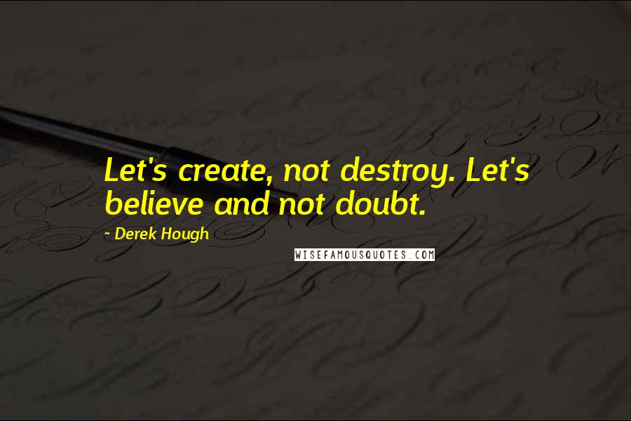 Derek Hough Quotes: Let's create, not destroy. Let's believe and not doubt.