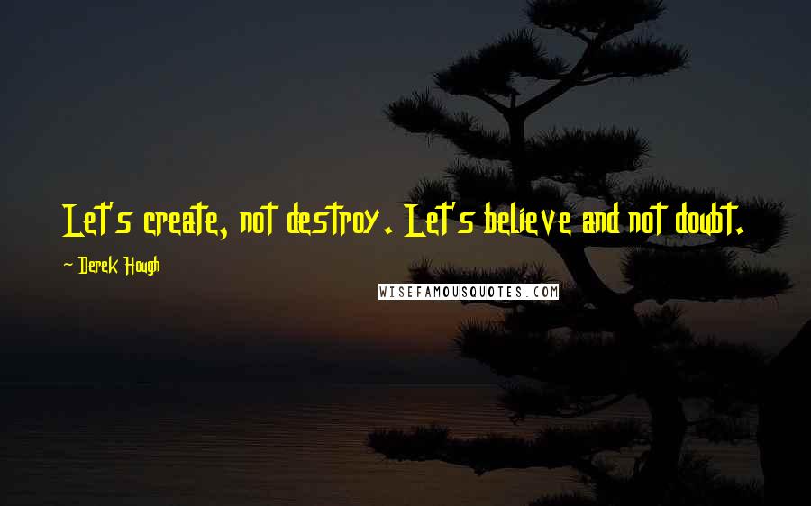 Derek Hough Quotes: Let's create, not destroy. Let's believe and not doubt.