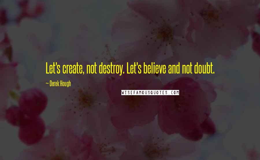 Derek Hough Quotes: Let's create, not destroy. Let's believe and not doubt.