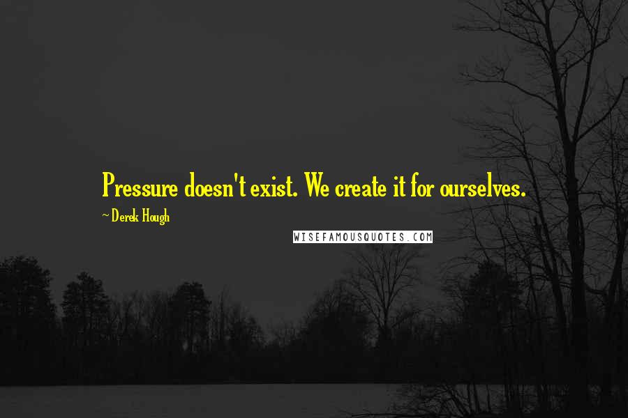 Derek Hough Quotes: Pressure doesn't exist. We create it for ourselves.