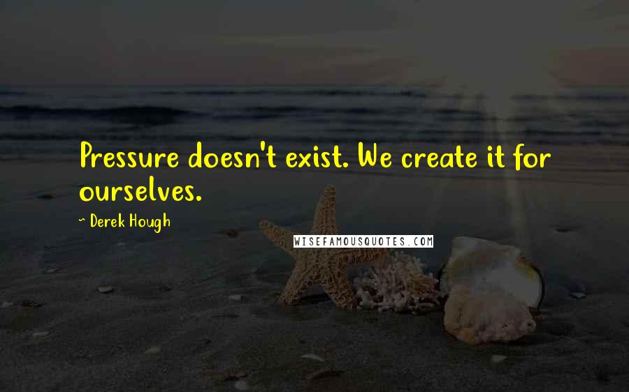 Derek Hough Quotes: Pressure doesn't exist. We create it for ourselves.