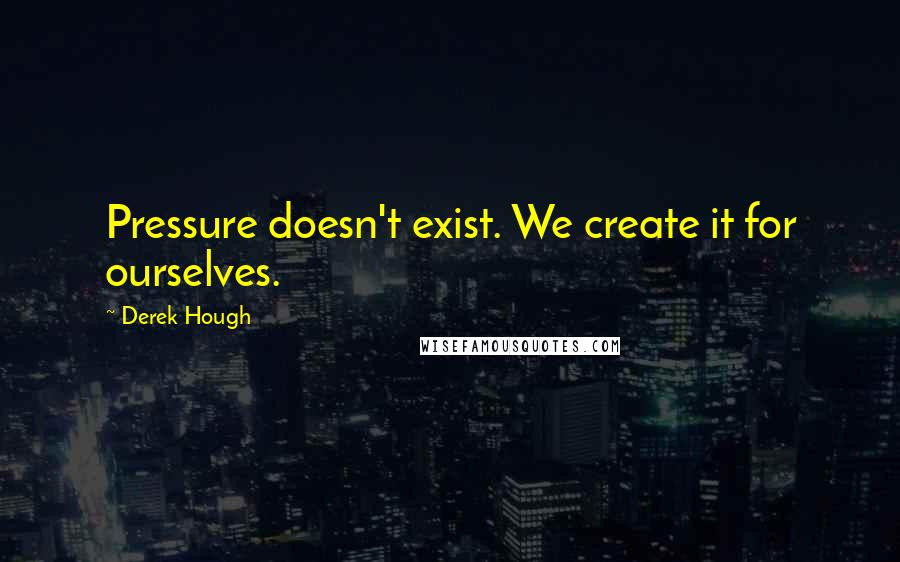 Derek Hough Quotes: Pressure doesn't exist. We create it for ourselves.