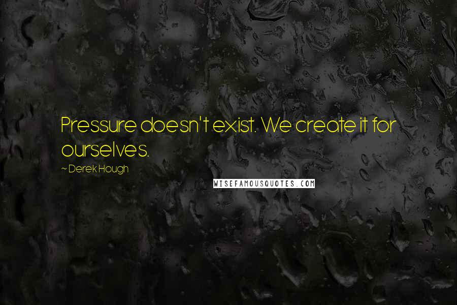 Derek Hough Quotes: Pressure doesn't exist. We create it for ourselves.