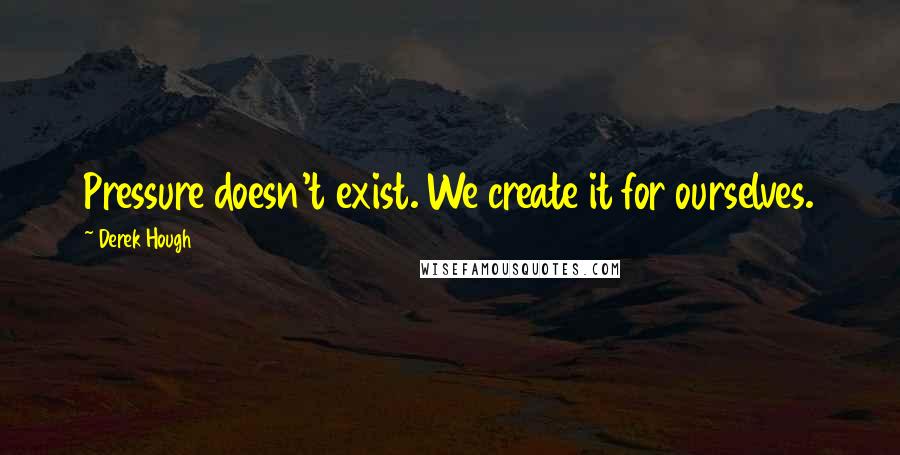 Derek Hough Quotes: Pressure doesn't exist. We create it for ourselves.