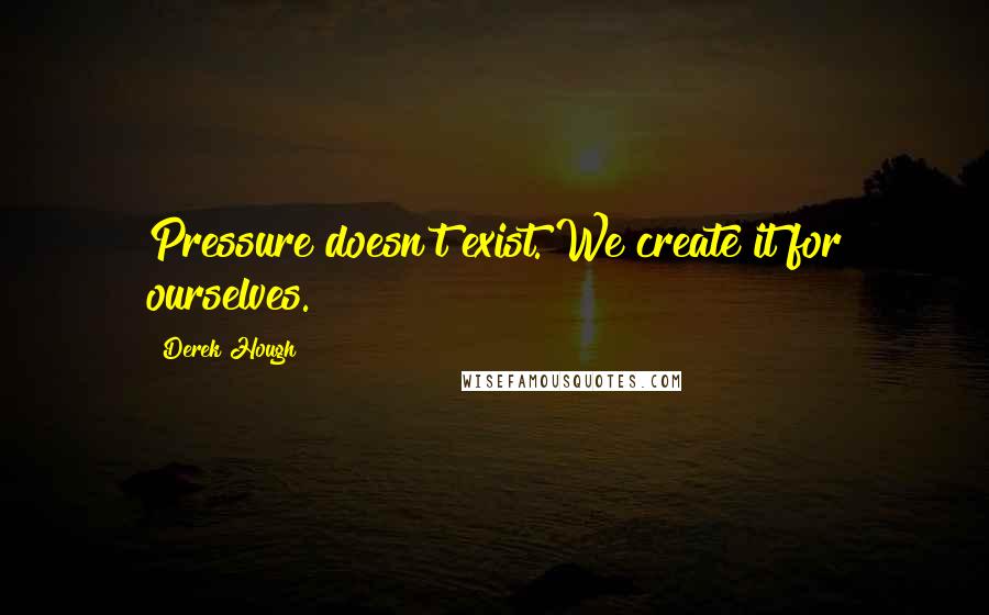 Derek Hough Quotes: Pressure doesn't exist. We create it for ourselves.