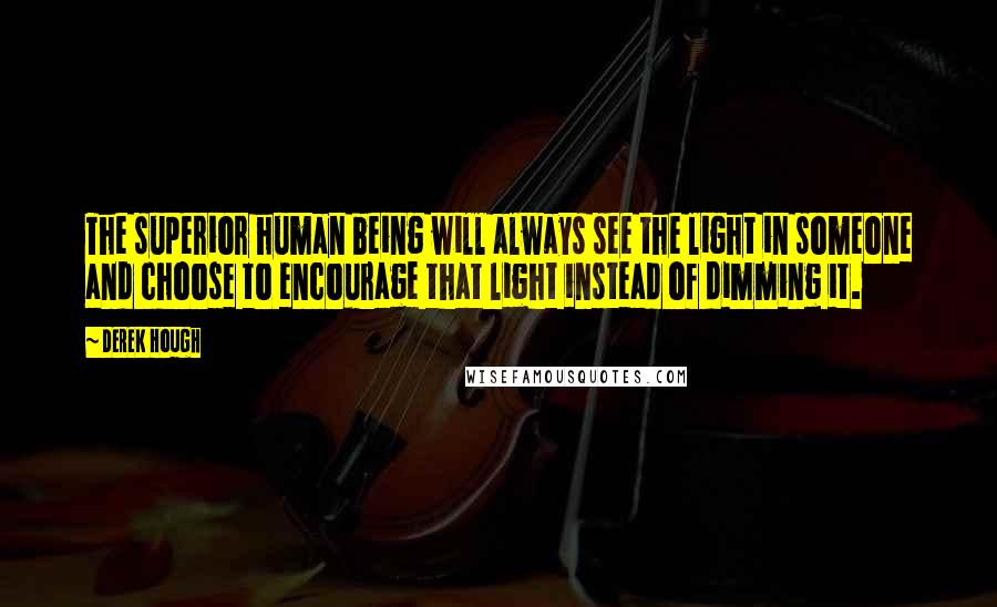 Derek Hough Quotes: The superior human being will always see the light in someone and choose to encourage that light instead of dimming it.