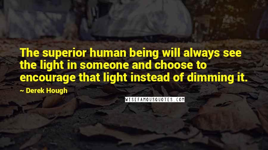 Derek Hough Quotes: The superior human being will always see the light in someone and choose to encourage that light instead of dimming it.