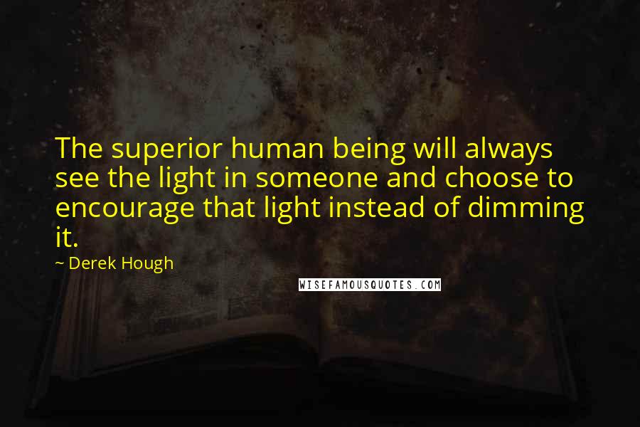 Derek Hough Quotes: The superior human being will always see the light in someone and choose to encourage that light instead of dimming it.