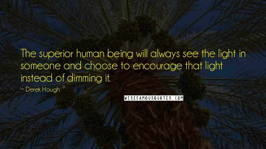 Derek Hough Quotes: The superior human being will always see the light in someone and choose to encourage that light instead of dimming it.