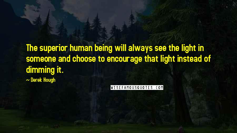 Derek Hough Quotes: The superior human being will always see the light in someone and choose to encourage that light instead of dimming it.