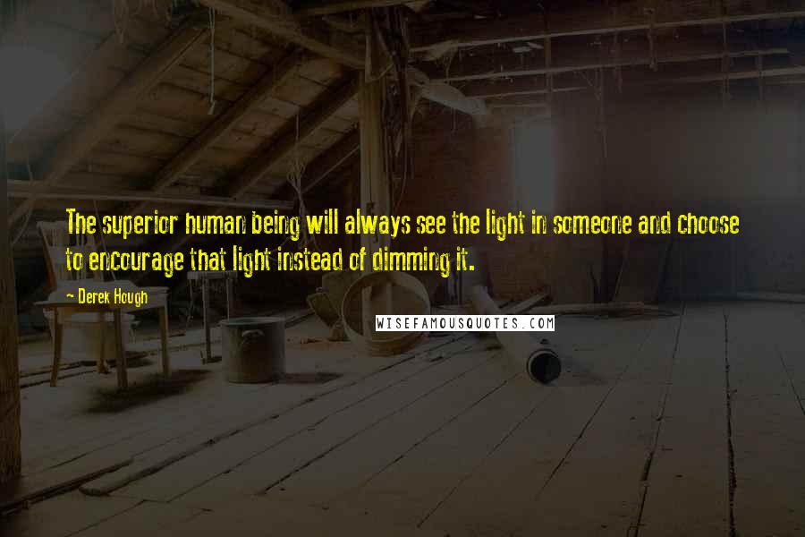 Derek Hough Quotes: The superior human being will always see the light in someone and choose to encourage that light instead of dimming it.