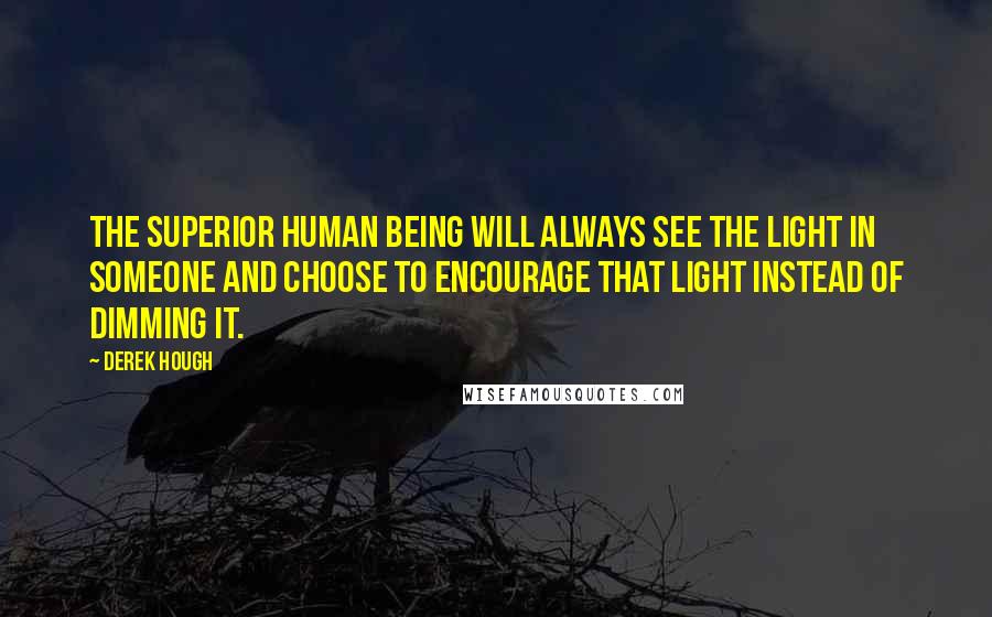 Derek Hough Quotes: The superior human being will always see the light in someone and choose to encourage that light instead of dimming it.