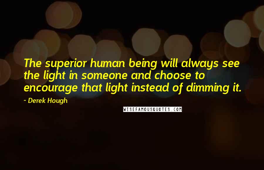 Derek Hough Quotes: The superior human being will always see the light in someone and choose to encourage that light instead of dimming it.