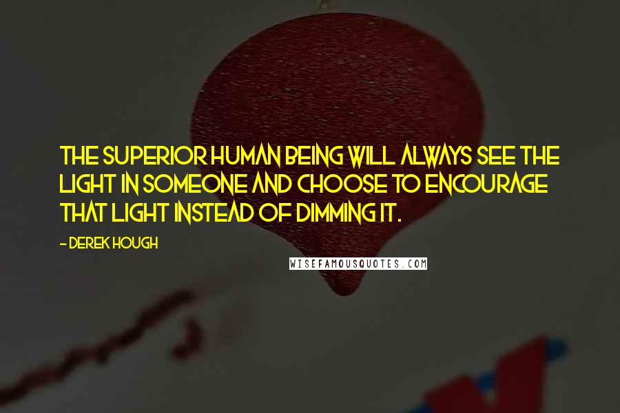 Derek Hough Quotes: The superior human being will always see the light in someone and choose to encourage that light instead of dimming it.