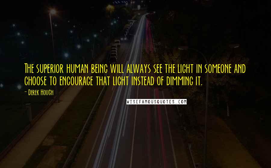 Derek Hough Quotes: The superior human being will always see the light in someone and choose to encourage that light instead of dimming it.