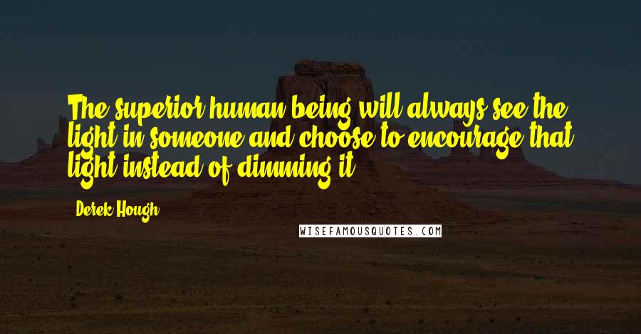 Derek Hough Quotes: The superior human being will always see the light in someone and choose to encourage that light instead of dimming it.