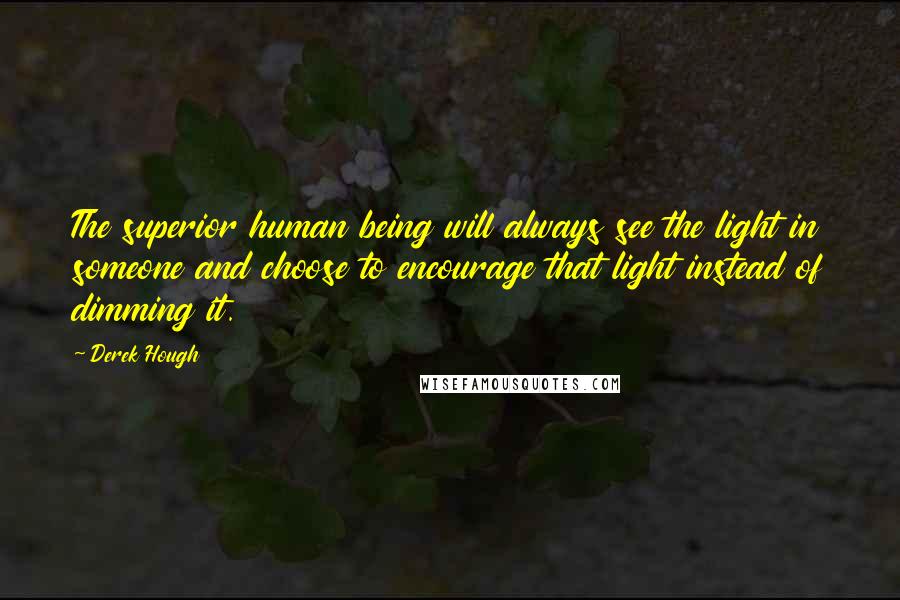 Derek Hough Quotes: The superior human being will always see the light in someone and choose to encourage that light instead of dimming it.