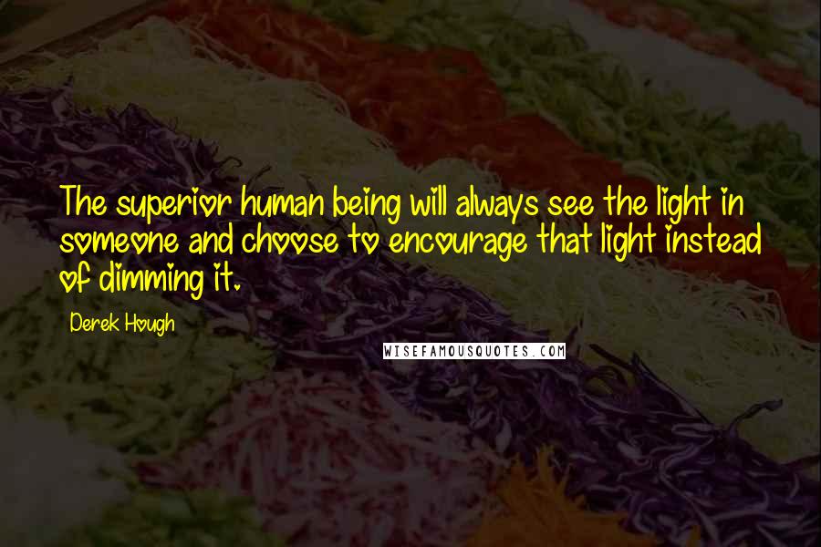 Derek Hough Quotes: The superior human being will always see the light in someone and choose to encourage that light instead of dimming it.