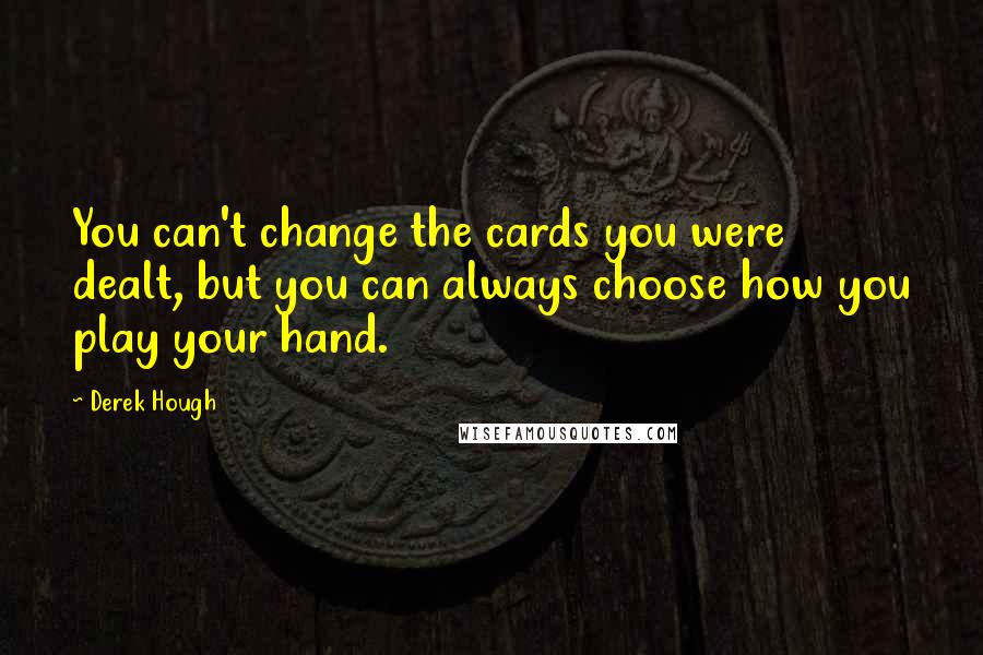 Derek Hough Quotes: You can't change the cards you were dealt, but you can always choose how you play your hand.