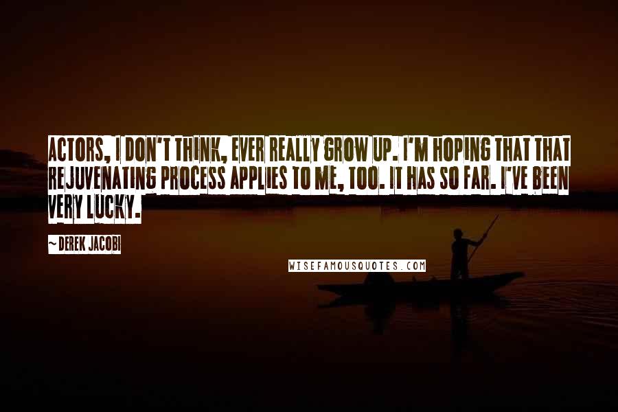 Derek Jacobi Quotes: Actors, I don't think, ever really grow up. I'm hoping that that rejuvenating process applies to me, too. It has so far. I've been very lucky.