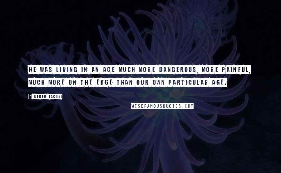 Derek Jacobi Quotes: He was living in an age much more dangerous, more painful, much more on the edge than our own particular age.