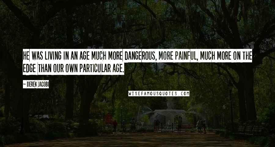 Derek Jacobi Quotes: He was living in an age much more dangerous, more painful, much more on the edge than our own particular age.