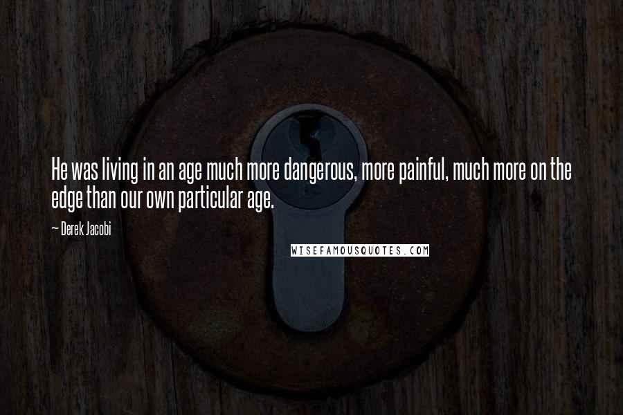 Derek Jacobi Quotes: He was living in an age much more dangerous, more painful, much more on the edge than our own particular age.